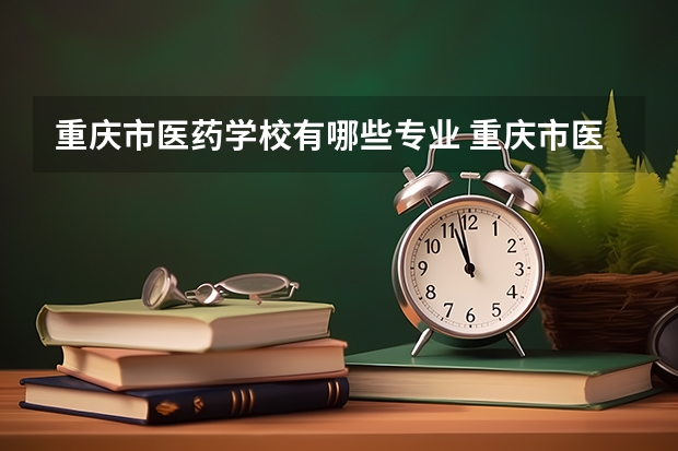 重庆市医药学校有哪些专业 重庆市医药学校就业选择