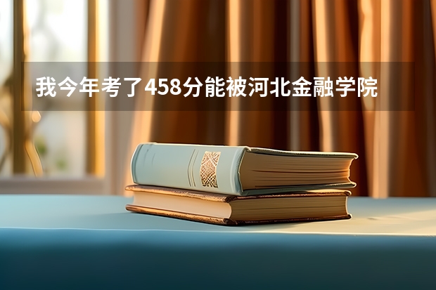 我今年考了458分能被河北金融学院的会计专业录取？（河北地质大学会计专硕分数线）