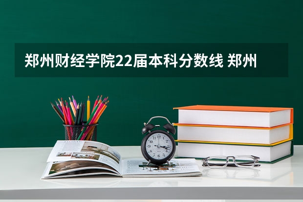 郑州财经学院22届本科分数线 郑州财经学院文科录取分数线