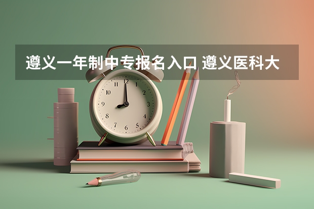 遵义一年制中专报名入口 遵义医科大学成人高考报名入口？