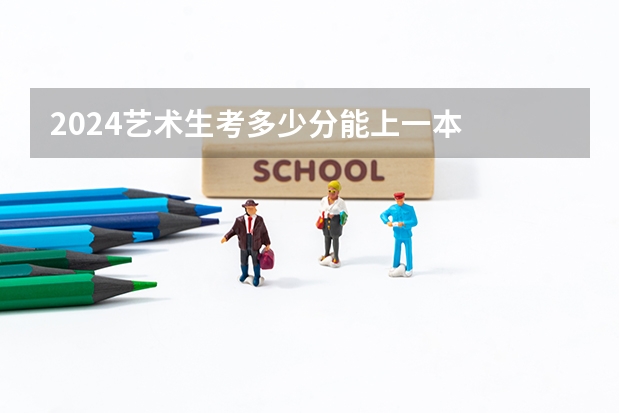 2024艺术生考多少分能上一本