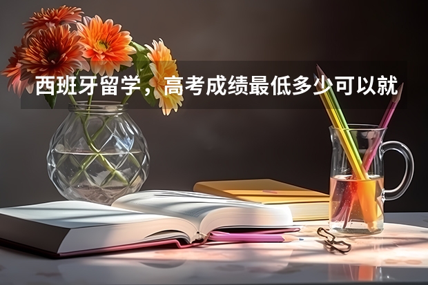 西班牙留学，高考成绩最低多少可以就读？需要上西语吗？