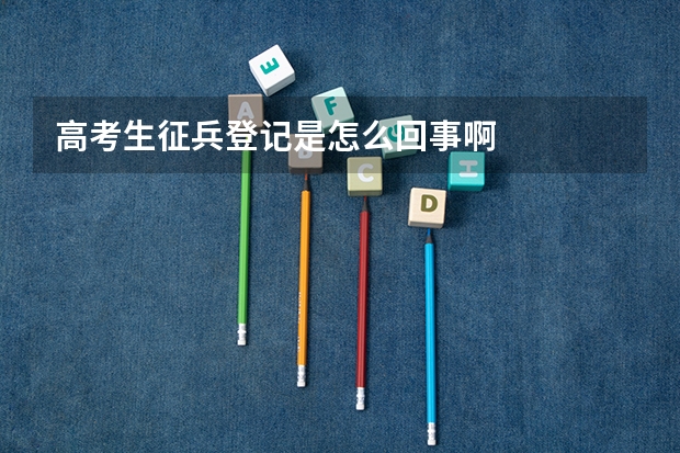 高考生征兵登记是怎么回事啊