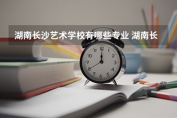 湖南长沙艺术学校有哪些专业 湖南长沙艺术学校就业选择