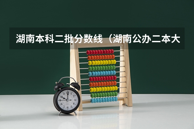 湖南本科二批分数线（湖南公办二本大学分数线）