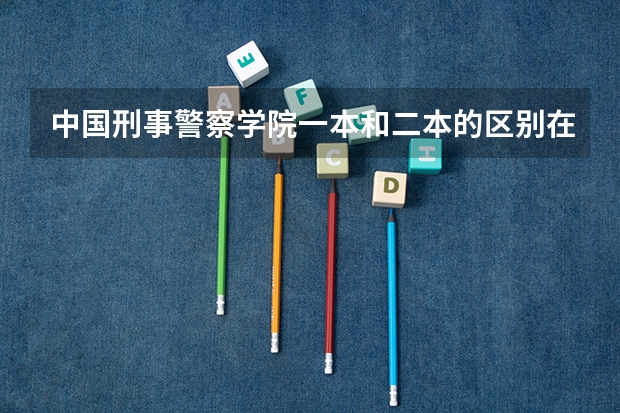 中国刑事警察学院一本和二本的区别在哪里