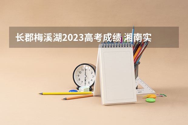 长郡梅溪湖2023高考成绩 湘南实验中学本科录取率