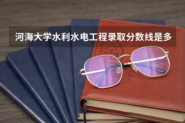 河海大学水利水电工程录取分数线是多少分乡年