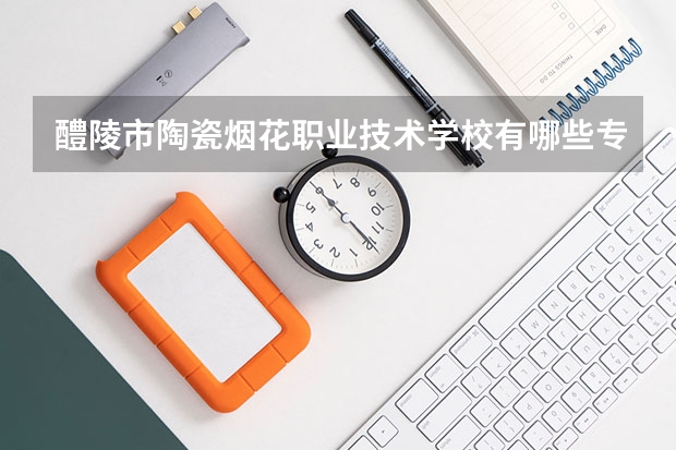 醴陵市陶瓷烟花职业技术学校有哪些专业 醴陵市陶瓷烟花职业技术学校就业选择