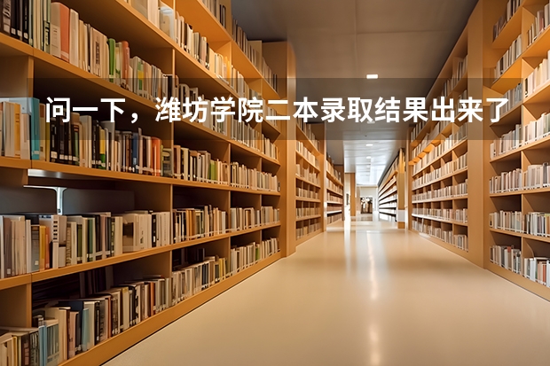 问一下，潍坊学院二本录取结果出来了吗？如果没，那什么时候出。
