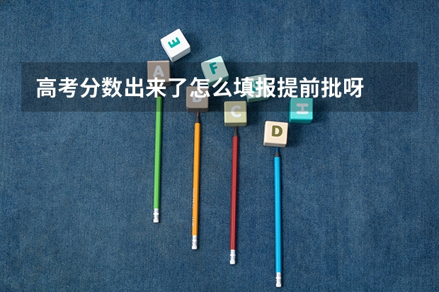 高考分数出来了怎么填报提前批呀