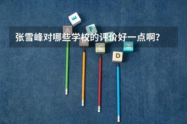 张雪峰对哪些学校的评价好一点啊？