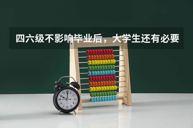 四六级不影响毕业后，大学生还有必要考四六级吗？