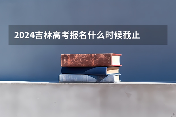 2024吉林高考报名什么时候截止