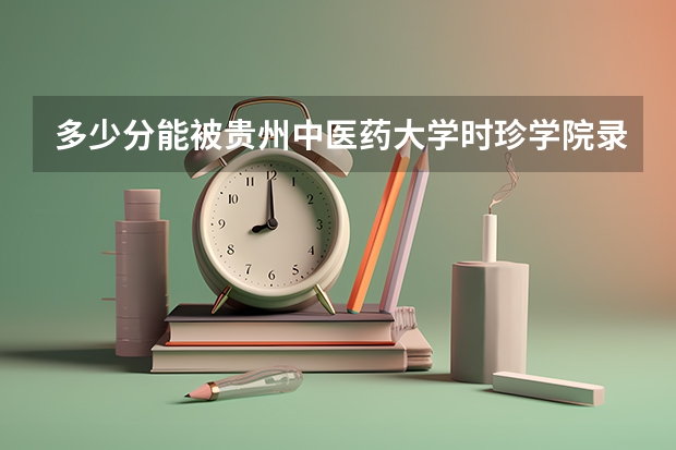 多少分能被贵州中医药大学时珍学院录取