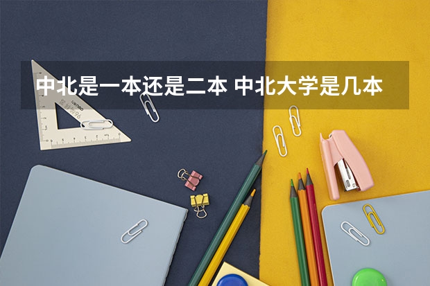 中北是一本还是二本 中北大学是几本，历年的招生分数线是怎样的？