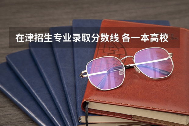 在津招生专业录取分数线 各一本高校在津录取分数线
