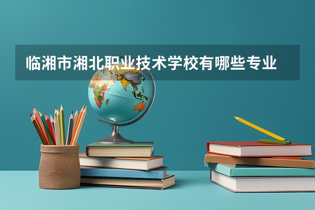 临湘市湘北职业技术学校有哪些专业 临湘市湘北职业技术学校就业选择