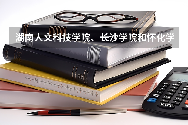 湖南人文科技学院、长沙学院和怀化学院哪个好？