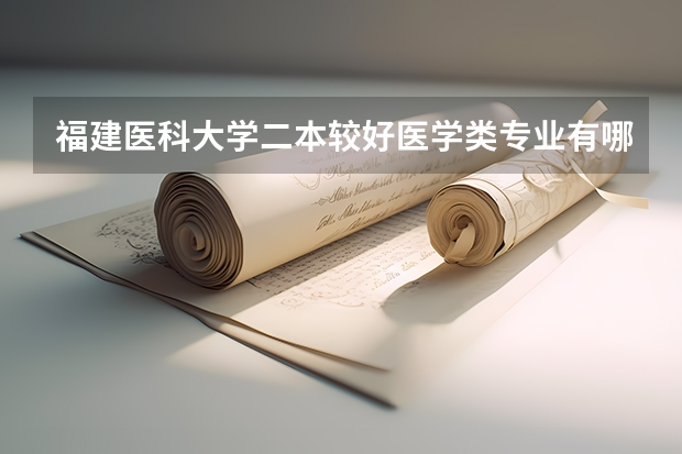 福建医科大学二本较好医学类专业有哪些，具体些，回答的满意在追加分