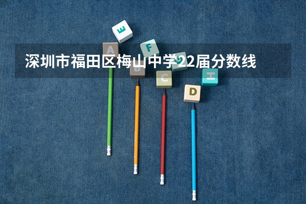 深圳市福田区梅山中学22届分数线 南安梅山工程学校录取分数线