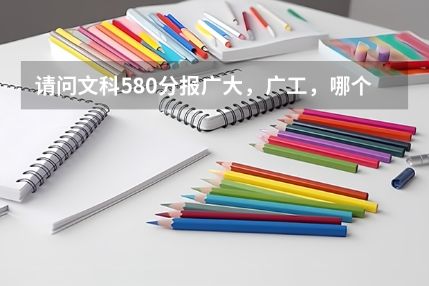 请问文科580分报广大，广工，哪个比较有机会？