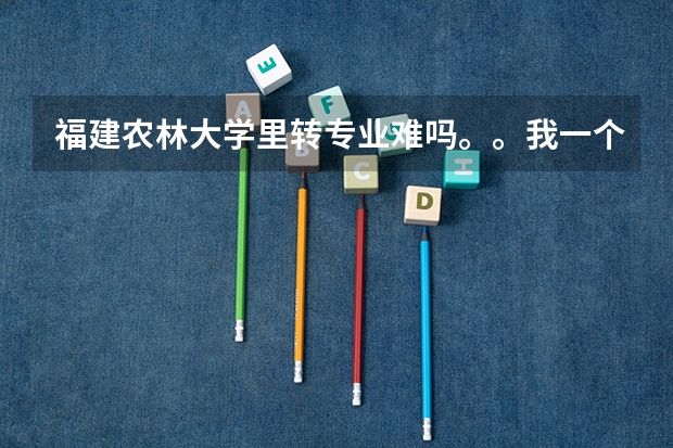 福建农林大学里转专业难吗。。我一个女生居然被调剂到水土保持和荒漠化防治这个专业，头疼啊！！