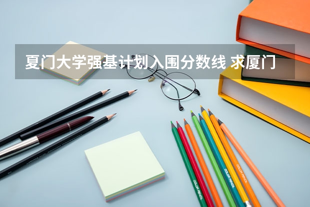 夏门大学强基计划入围分数线 求厦门大学历年在陕西的录取分数线