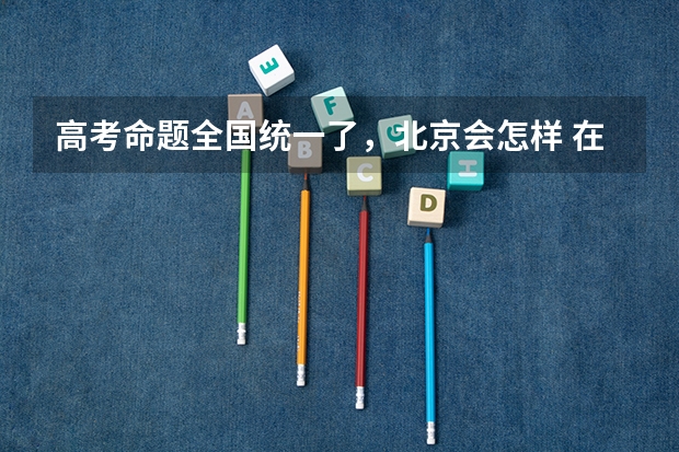 高考命题全国统一了，北京会怎样 在高考面前，天津户口是不是比北京户口还占优势？