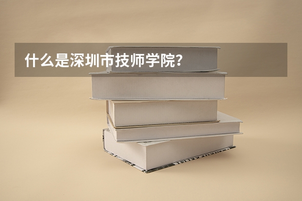 什么是深圳市技师学院？
