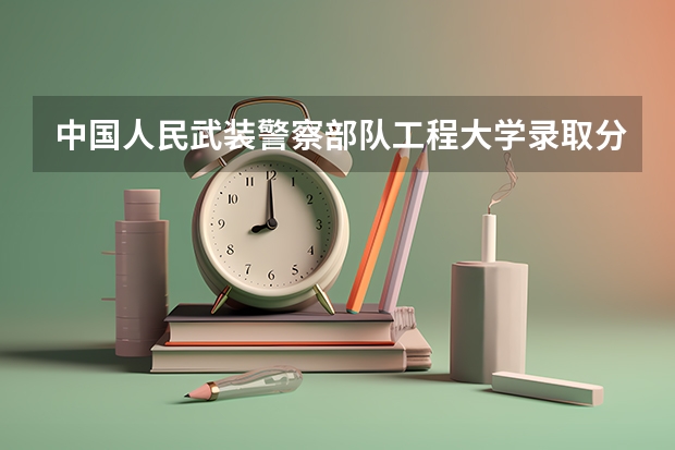 中国人民武装警察部队工程大学录取分数线 武警警官学院录取分数线