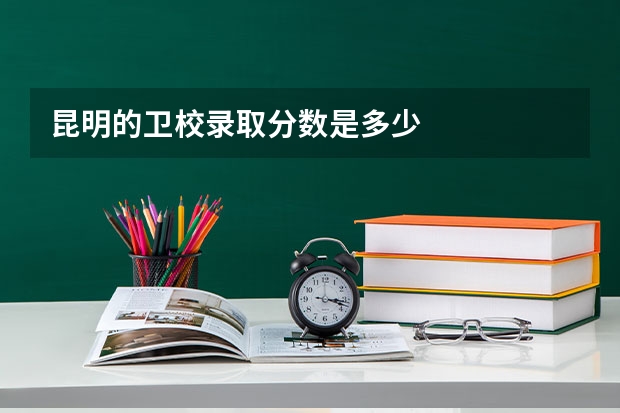 昆明的卫校录取分数是多少