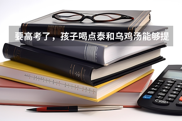 要高考了，孩子喝点泰和乌鸡汤能够提高记忆力吗？