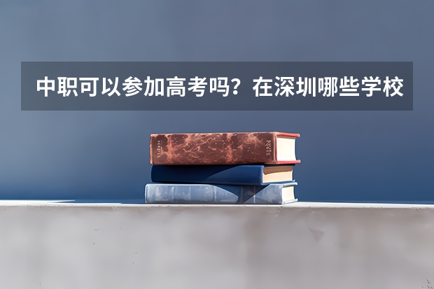 中职可以参加高考吗？在深圳哪些学校是可以参加高考的？