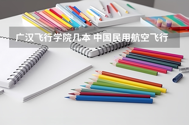 广汉飞行学院几本 中国民用航空飞行学院在广汉是有总院还有分院,今年大二的飞行员专业是...
