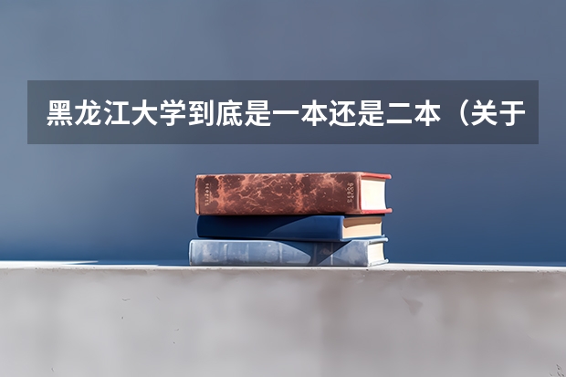 黑龙江大学到底是一本还是二本（关于黑龙江大学俄语系）