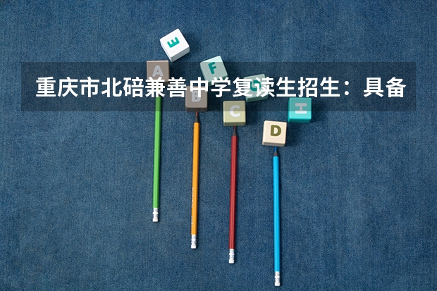 重庆市北碚兼善中学复读生招生：具备哪些条件才能读该校