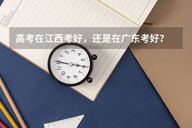 高考在江西考好，还是在广东考好？ 现在在江西读高二（几个关于大一插班生考试的问题！）