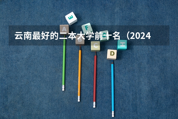 云南最好的二本大学前十名（2024云南二本大学排名名单）