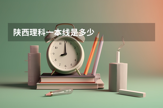 陕西理科一本线是多少