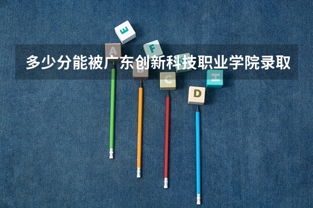 多少分能被广东创新科技职业学院录取