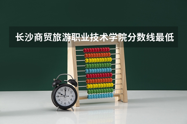 长沙商贸旅游职业技术学院分数线最低是多少