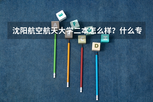 沈阳航空航天大学二本怎么样？什么专业最好