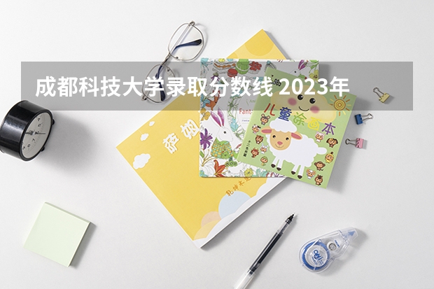 成都科技大学录取分数线 2023年桂林电子科技大学投档分数线