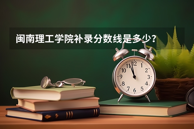 闽南理工学院补录分数线是多少？