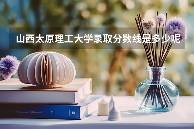 山西太原理工大学录取分数线是多少呢