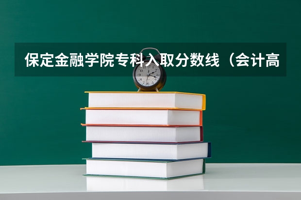保定金融学院专科入取分数线（会计高考本科录取分数线）