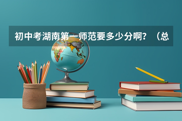 初中考湖南第一师范要多少分啊？（总分800）