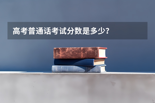 高考普通话考试分数是多少？