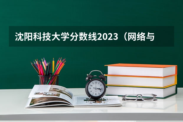 沈阳科技大学分数线2023（网络与新媒体专业录取分数线）